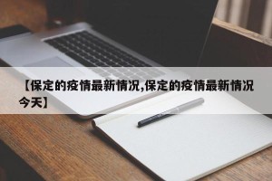 【保定的疫情最新情况,保定的疫情最新情况今天】