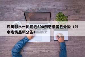 四川邻水一周现近500例感染者已外溢（邻水疫情最新公告）