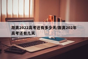 距离2022高考还有多少天/距离202年高考还有几天