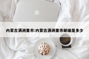 内蒙古满洲里市:内蒙古满洲里市邮编是多少