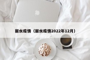 丽水疫情（丽水疫情2022年12月）