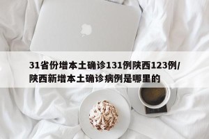 31省份增本土确诊131例陕西123例/陕西新增本土确诊病例是哪里的