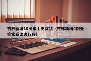 吉林新增10例本土无症状（吉林新增4例无症状感染者行程）