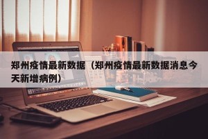 郑州疫情最新数据（郑州疫情最新数据消息今天新增病例）