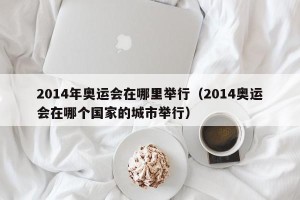 2014年奥运会在哪里举行（2014奥运会在哪个国家的城市举行）