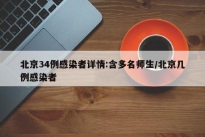 北京34例感染者详情:含多名师生/北京几例感染者