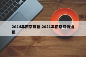 2024年南京疫情:2021年南京疫情通报