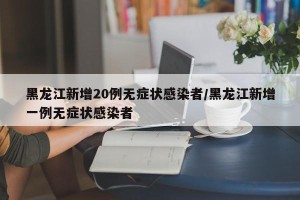 黑龙江新增20例无症状感染者/黑龙江新增一例无症状感染者