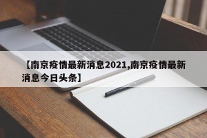 【南京疫情最新消息2021,南京疫情最新消息今日头条】