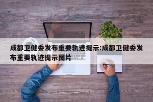 成都卫健委发布重要轨迹提示:成都卫健委发布重要轨迹提示图片