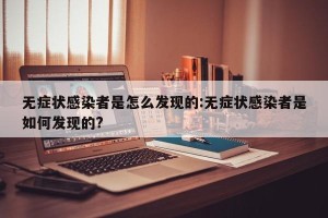 无症状感染者是怎么发现的:无症状感染者是如何发现的?