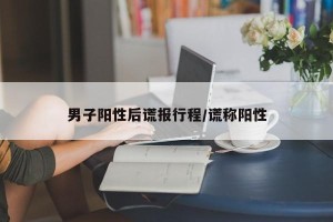 男子阳性后谎报行程/谎称阳性