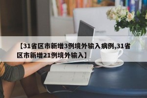 【31省区市新增3例境外输入病例,31省区市新增21例境外输入】