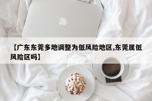 【广东东莞多地调整为低风险地区,东莞属低风险区吗】