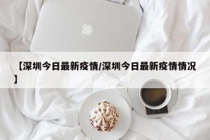 【深圳今日最新疫情/深圳今日最新疫情情况】