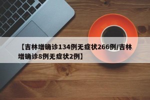 【吉林增确诊134例无症状266例/吉林增确诊8例无症状2例】