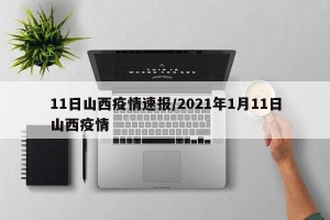 11日山西疫情速报/2021年1月11日山西疫情