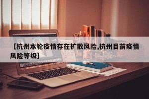 【杭州本轮疫情存在扩散风险,杭州目前疫情风险等级】