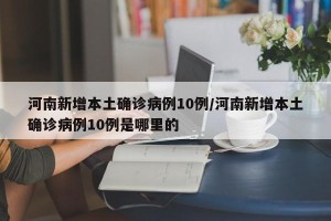 河南新增本土确诊病例10例/河南新增本土确诊病例10例是哪里的