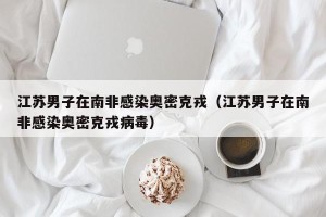 江苏男子在南非感染奥密克戎（江苏男子在南非感染奥密克戎病毒）
