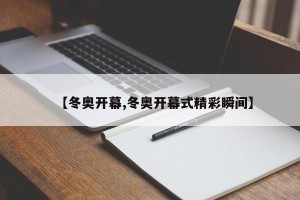 【冬奥开幕,冬奥开幕式精彩瞬间】