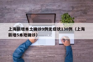 上海新增本土确诊9例无症状130例（上海新增5本地确诊）