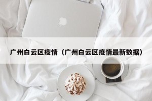 广州白云区疫情（广州白云区疫情最新数据）