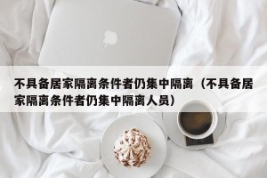 不具备居家隔离条件者仍集中隔离（不具备居家隔离条件者仍集中隔离人员）