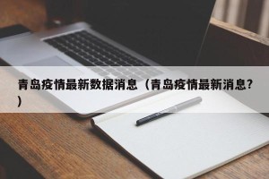 青岛疫情最新数据消息（青岛疫情最新消息?）
