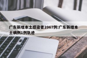 广东新增本土感染者2067例:广东新增本土病例1例轨迹