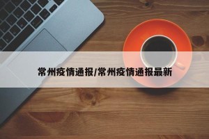 常州疫情通报/常州疫情通报最新