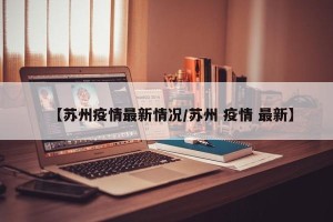 【苏州疫情最新情况/苏州 疫情 最新】