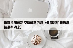 云南昆明最新疫情最新消息（云南昆明新增疫情最新消息）