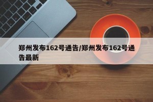 郑州发布162号通告/郑州发布162号通告最新
