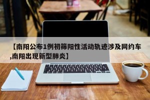 【南阳公布1例初筛阳性活动轨迹涉及网约车,南阳出现新型肺炎】