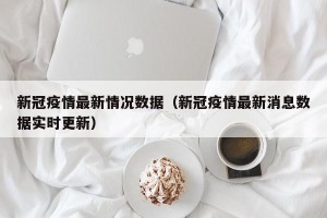 新冠疫情最新情况数据（新冠疫情最新消息数据实时更新）