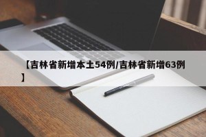 【吉林省新增本土54例/吉林省新增63例】