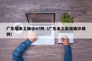 广东增本土确诊47例（广东本土新增确诊病例）
