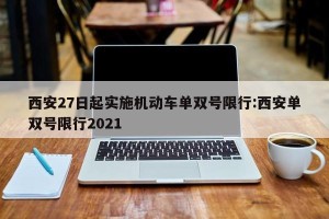 西安27日起实施机动车单双号限行:西安单双号限行2021