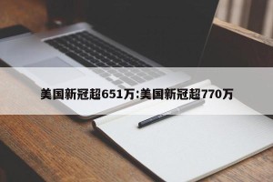 美国新冠超651万:美国新冠超770万