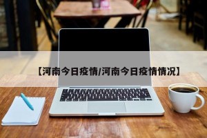 【河南今日疫情/河南今日疫情情况】