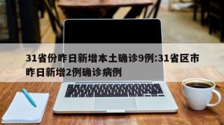 31省份昨日新增本土确诊9例:31省区市昨日新增2例确诊病例