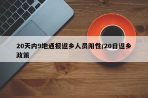 20天内9地通报返乡人员阳性/20日返乡政策