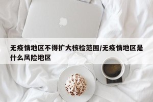 无疫情地区不得扩大核检范围/无疫情地区是什么风险地区