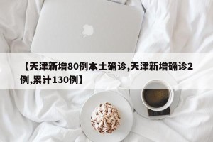 【天津新增80例本土确诊,天津新增确诊2例,累计130例】