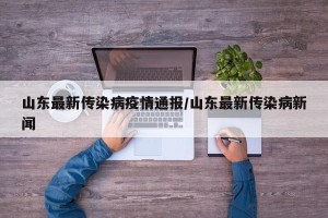 山东最新传染病疫情通报/山东最新传染病新闻