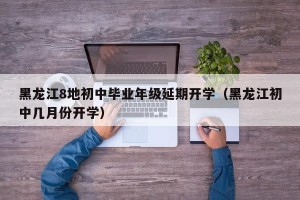 黑龙江8地初中毕业年级延期开学（黑龙江初中几月份开学）
