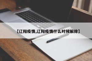 【辽阳疫情,辽阳疫情什么时候解除】
