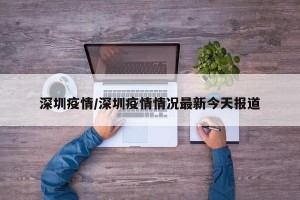 深圳疫情/深圳疫情情况最新今天报道