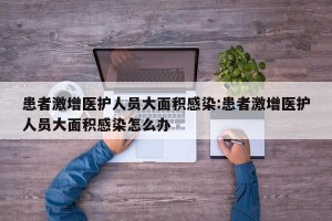 患者激增医护人员大面积感染:患者激增医护人员大面积感染怎么办